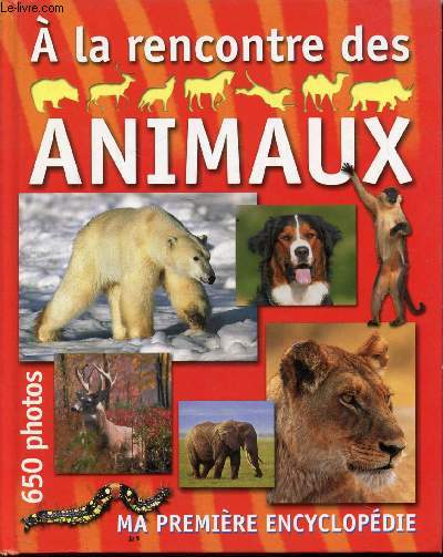 A LA RENCONTRE DES ANIMAUX - MA PREMIERE ENCYCLOPEDIE - 650 PHOTOS - Dans la savane - Sous le soleil du dsert - En montagne - Au pays des glaces - Dans les mers et sur les cotes - Aux abords des lacs, des rivires - Dans les plaines herbeuses ...