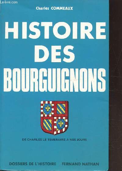 HISTOIRE DES BOURGUIGNONS - DE CHARLES LE TEMERAIRE A NOS JOURS