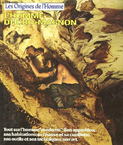 LES ORIGINES DE L'HOMME - L'HOMME DE CRO-MAGNON - Tout sur l'homme 'moderne' - Son apparition, ses habitations, sa chasse et sa cueillette, ses outils et ses techniques, son art.