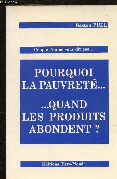 CE QUE L'ON NE VOUS DIT PAS - POURQUOI LA PAUVRETE QUAND LES PRODUITS ABONDENT ?.