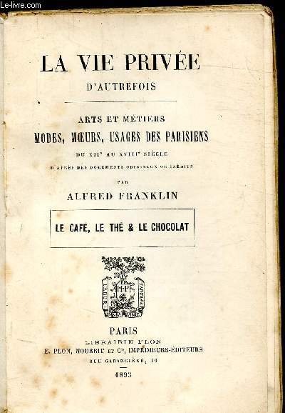 LA VIE PRIVEE D'AUTREFOIS - ARTS ET METIERS - MODES, MOEURS, USAGES DES PARISIENS DU XVIIE AU XVIIIE SIECLE D'APRES DES DOCUMENTS ORIGINAUX OU INEDITS - LE CAFE, LE THE & LE CHOCOLAT