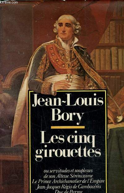 LES CINQ GIROUETTES OU SERVITUDES ET SOUPLESSES DE SON ALTESSE SEREBISSIME LE PRINCE ARCHICHANCELIER DE L'EMPIRE JEAN-JACQUES REGIS DE CAMBACERES DUC DE PARME