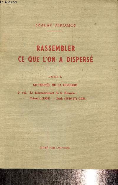 Rassembler ce que l'on a dispers, tome I - Le procs de la Hongrie, 2e volume : Le dmembrement de la Hongrie : Trianon (1920) - Paris (1946-47) - 1956