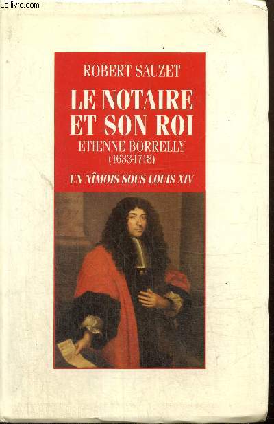 Le Notaire et son Roi : Etienne Borrelly (1633-1718) - Un Nmois sous Louis XIV
