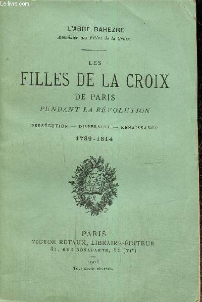 Les Filles de la Croix de Paris pendant la Rvolution : perscution, diserpsion, renaissance, 1789-1814