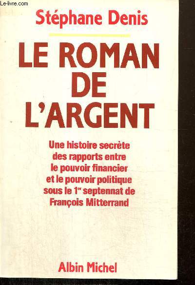 Le roman de l'argent - Une histoire secrte des rapports entre le pouvoir financier et le pouvoir politique sous le 1er septennat de Franois Mitterrand