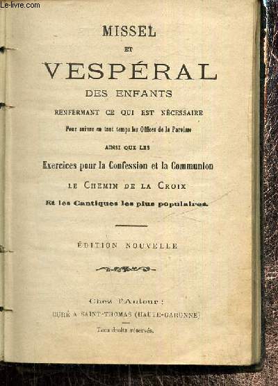 Missel et Vespral des enfants renfermant ce qui est ncessaire pour suivre en tout temps les offices de la Paroisse ainsi que les exercices pour la confession et la communion, le Chemin de la Croix et les cantiques les plus populaires