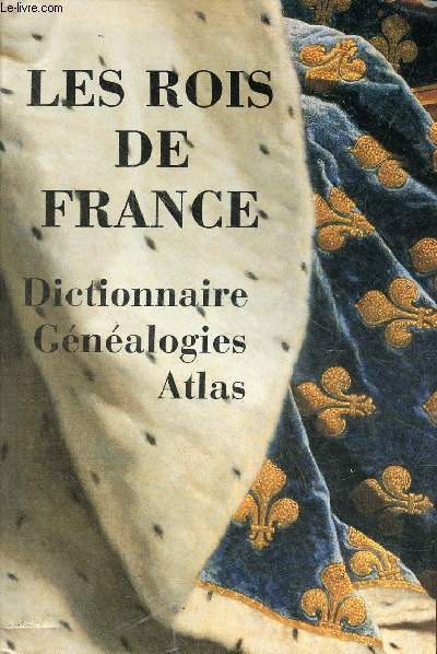 Les rois de France - Dictionnaire, gnalogies, atlas.