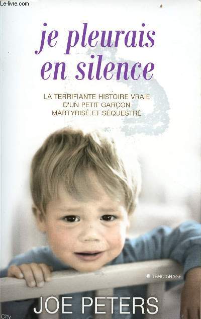 Je pleurais en silence - la terrifiante histoire vraie d'un petit garon martyris et squestr - tmoignage.