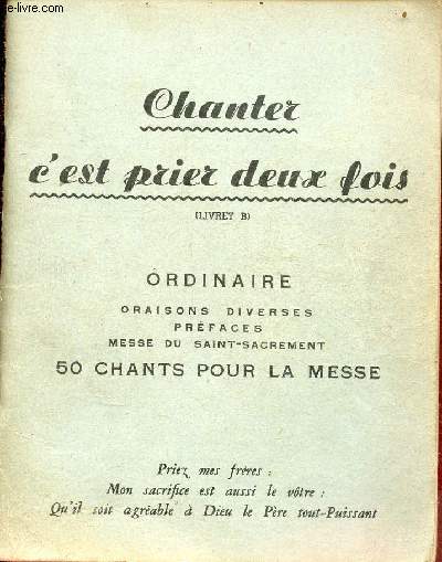 Chanter c'est prier deux fois (livret B) - Ordinaire oraisons diverses prfaces messe du saint-sacrement 50 chants pour la messe.