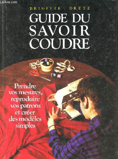 Guide du savoir coudre - Prendre vos mesures, reproduire vos patrons et crer des modles simples.