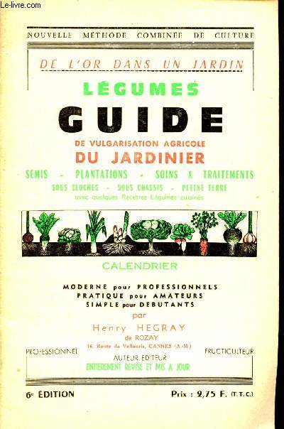 De l'or dans un jardin. Guide de vulgarisation agricole du jardinier : Lgumes : semis, plantations, soins & traitements, sous cloches, sous chssis, pleine terre avec quelques recettes de lgumes cuisins.