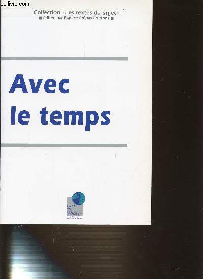 AVEC LE TEMPS - COLLECTION LES TEXTES DU SUJET - ESPACE PREPAS / TEMPS ET VIE. TEMPS ET PRESENCE. MAITRISER LE TEMPS. TECHNOLOGIES DU TEMPS. TEMPS ET HISTOIRE. TEMPS ET ETERNITE. TEMPS ET SOCIETE. FIGURER LE TEMPS.