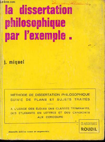 LA DISSERTATION PHILOSOPHIQUE PAR L'EXEMPLE - METHODE DE DISSERTATION PHILOSOPHIQUE SUIVIE DE PLANS ET SUJETS TRAITES. A L'USAGE DES ELEVES DES CLASSES TERMINALES, DES ETUDIANTS EN LETTRES ET DES CANDIDATS AUX CONCOURS.