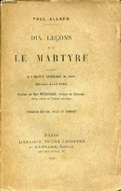 DIX LECONS SUR LE MARTYRE DONNEES A L'INSTITUT CATHOLIQUE DE PARIS (FEVRIER-AVRIL 1905) - PREFACE DE MGR PECHENARD.