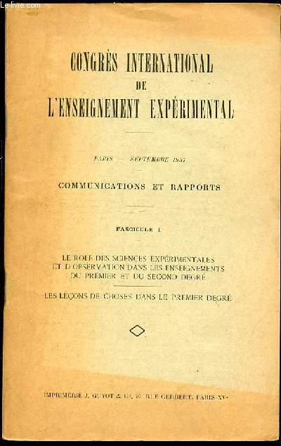 CONGRES INTERNATIONAL DE L'ENSEIGNEMENT EXPERIMENTAL - COMMUNICATIONS ET RAPPORTS / PARIS / SEPTEMBRE 1937 - FASCICULE 1 : LE ROLE DES SCIENCES EXPERIMENTALES ET D'OBSERVATIONS DANS LES ENSEIGNEMENTS DU PREMIER ET DU SECOND DEGRE.