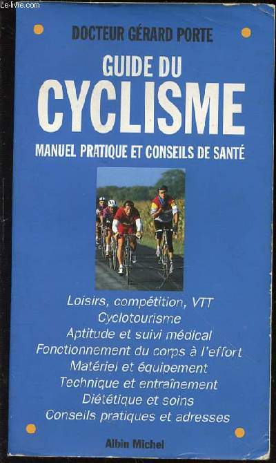 GUIDE DU CYCLISME : MANUEL PRATIQUE ET CONSEILS DE SANTE - LOISIRS, COMPETITION, VTT, CYCLOTOURISME, APTITUDE ET SUIVI MEDICAL, FONCTIONNEMENT DU CORPS A L'EFFORT, MATERIEL ET EQUIPEMENT, TECHNIQUE ET ENTRAINEMENT, DIETETIQUE ET SOINS, ETC.