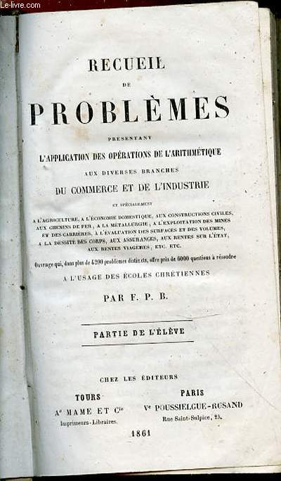 RECUEIL DE PROBLEMES PRESENTANT L'APPLICATION DES OPERATIONS DE L'ARITHMETIQUE AUX DIVERSES BRANCHES DU COMMERCE ET DE L'INDUSTRIE ET SPECIALEMENT A L'AGRICULTURE, A L'ECONOMIE DOMESTIQUE, CONSTRUCTIONS CIVILES, CHEMINS DE FER, METALLURGIE, ETC.