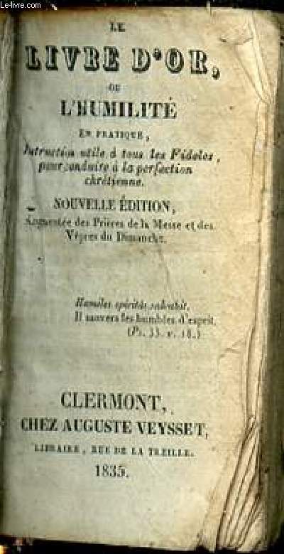 LE LIVRE D'OR, OU L'HUMILITE EN PRATIQUE - Instruction utile  tous les fidles, pour conduire  la perfection chrtienne - Nouvelle dition augmente des prires de la messe et des vpres du dimanche.