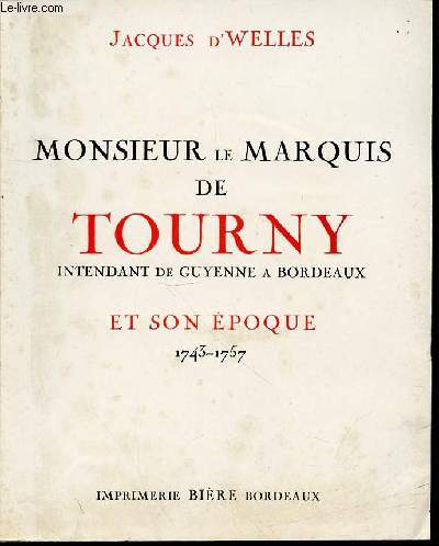 MONSIEUR LE MARQUIS DE TOURNY, INTENDANT DE GUYENNE A BORDEAUX ET SON EPOQUE 1743-1757.