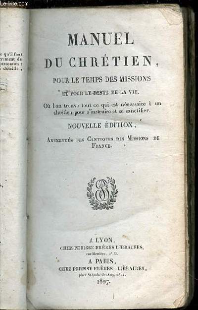 MANUEL DU CHRETIEN, POUR LE TEMPS DES MISSIONS ET POUR LE RESTE DE LA VIE. OU L'ON TROUVE TOUT CE QUI EST NECESSAIRE A UN CHRETIEN POUR S'INSTRUIRE ET SE SANCTIFIER.