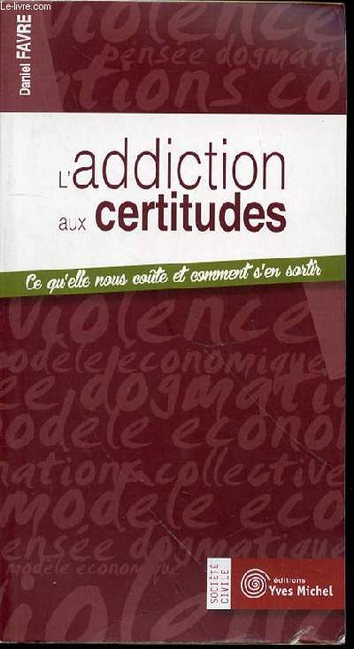 L'ADDICTION AUX CERTITUDES - CE QU'ELLE NOUS COUTE ET COMMENT S'EN SORTIR.