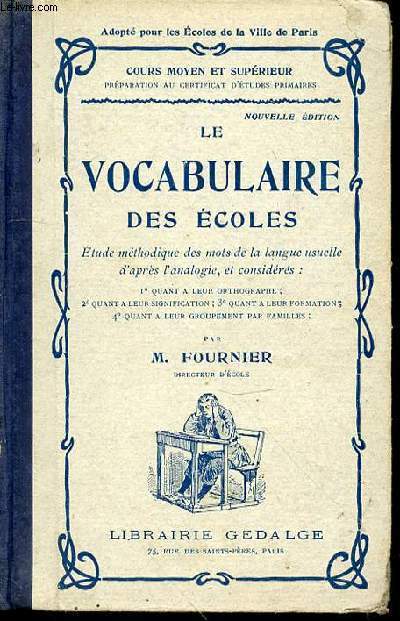 LE VOCABULAIRE DES ECOLES - ETUDE METHODIQUE DES MOTS DE LA LANGUE USUELLE D'APRES L'ANALOGIE, ET CONSIDERES : QUANT A LEUR ORTHOGRAPHE, QUANT A LEUR SIGNIFICATION, QUANT A LEUR FORMATION, QUANT A LEUR GROUPEMENT PAR FAMILLES / COURS MOYEN ET SUPERIEUR.