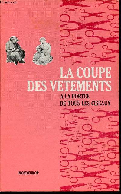 LA COUPE DES VETEMENTS A LA PORTEE DE TOUS LES CISEAUX + UNE REGLE COURBE - SOMMAIRE : JUPES, PANTALONS, ROBES (CORSAGES, TUNIQUES), MANCHES, COLS, RAGLAN, KIMONO, ETC.