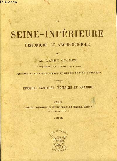 LA SEINE-INFERIEURE HISTORIQUE ET ARCHEOLOGIQUE - EPOQUES GAULOISE, ROMAINE ET FRANQUE.