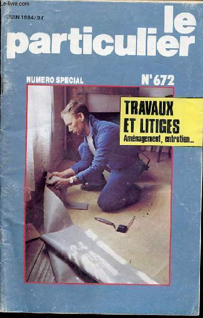 LE PARTICULIER N672 / JUIN 1984 - NUMERO SPECIAL : TRAVAUX ET LITIGES, AMENAGEMENT, ENTRETIEN ...