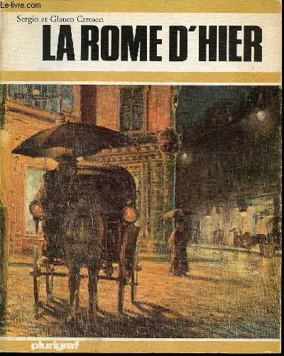 LA ROME D'HIER : LA VILLE ETERNELLE, IL Y A TROIS CENTS ANS, IL Y A DEUX CENTS ANS, IL Y A CENT ANS, LES TABLEAUX D'HIER ET LA REALITE D'AUJOURD'HUI.