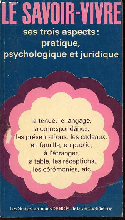 LE SAVOIR-VIVRE, SES TROIS ASPECTS : PRATIQUE, PSYCHOLOGIQUE ET JURIDIQUE - LA TENUE, LE LANGAGE, LA CORRESPONDANCE, LES PRESENTATIONS, LES CADEAUX, EN FAMILLE, EN PUBLIC, A L'ETRANGER, LA TABLE, LES RECEPTIONS, LES CEREMONIES, ETC.