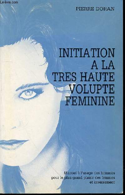 INITIATION A LA TRES HAUTE VOLUPTE FEMININE - MANUEL A L'USAGE DES HOMMES POUR LE PLUS GRAND PLAISIR DES FEMMES ET INVERSEMENT.