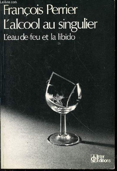 L'ALCOOL AU SINGULIER - L'EAU-DE-FEU ET LA LIBIDO. COLLECTION 