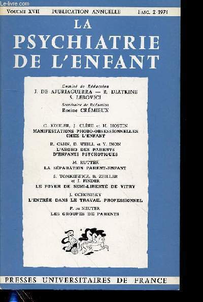 LA PSYCHIATRIE DE L'ENFANT - VOL 17 - FASC 2 - C. KOHLER, J. CLRE et H. HOSTIN MANIFESTATIONS PHOBO-OBSESSIONNELLES CHEZ L'ENFANT R. CAHN, D. WEILL et Y. DION L'ABORD DES PARENTS D'ENFANTS PSYCHOTIQUES M. RUTTER LA SPARATION PARENT-ENFANTS.