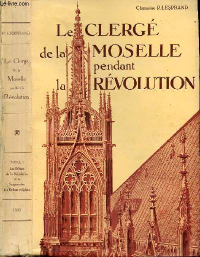 LE CLERGE DE LA MOSELLE PENDANT LA REVOLUTION - TOME 1 : LES DEBUTS DE LA REVOLUTION ET LA SUPPRESSION DES ORDRES RELIGIEUX - TOME 2 : LA SUPPRESSION DES ORDRES RELIGIEUX FIN - RELIGIEUX DES DISTRICTS DE BITCHE ET SARREGUEMINES RELIGIEUSES...