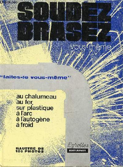 SOUDEZ OU BRASEZ VOUS MEME - AU CHALUMEAU- AU FER - SUR PLASTIQUE - A L'ARC - A L'AUTOGENE - A FROID - 3EME EDITION