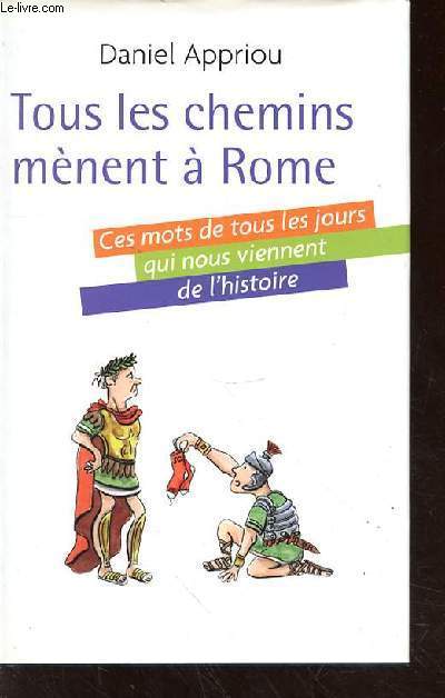 TOUS LES CHEMINS MENENT A ROME - CES MOTS DE TOUS LES JOURS QUI NOUS VIENNENT DE L'HISTOIRE