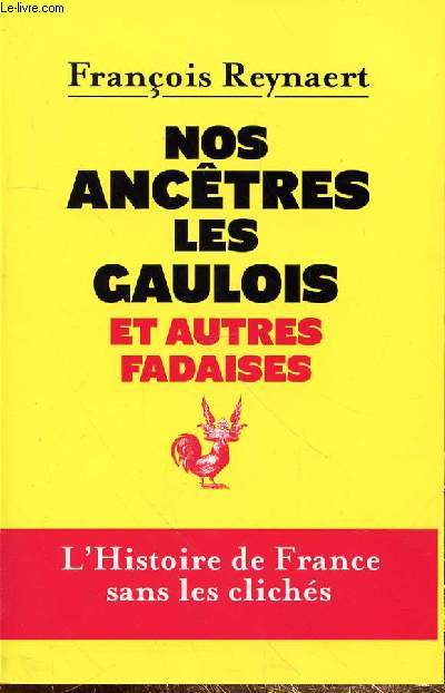 NOS ANCETRES LES GAULOIS ET AUTRES FADAISES - HISTOIRE DE FRANCE SANS LES CLICHES