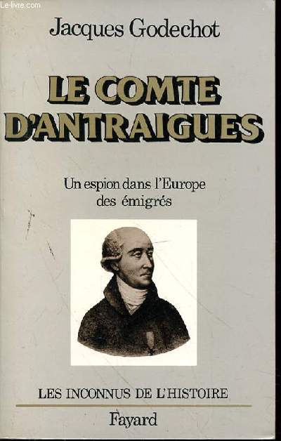 LE COMTE D'ANTRAIGUES - UN ESPION DANS L'EUROPE DES EMIGRES - LES INCONNUS DE L'HISTOIRE