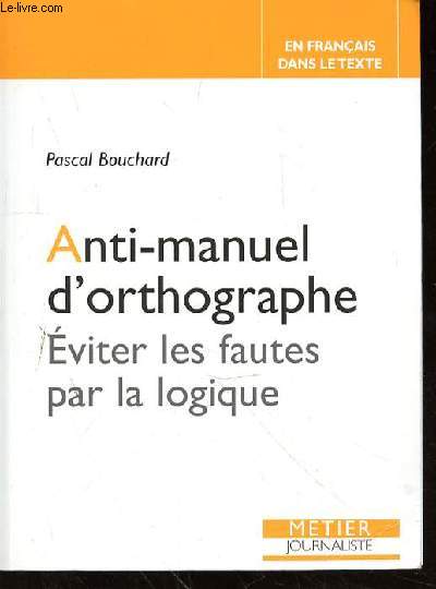 ANTI-MANUEL D'ORTHOGRAPHE - EVITER LES FAUTES PAR LA LOGIQUE - EN FRANCAIS DANS LE TEXTE - METIER JOURNALISTE