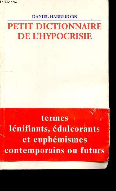 PETIT DICTIONNAIRE DE L'HYPOCRISIE - TERMES LENIFIANTS - EDULCORANTS ET EUPHEMISMES CONTEMPORAINS OU FUTURS