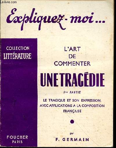 EXPLIQUEZ MOI ... L'ART DE COMMENTER UNE TRAGEDIE - 1RE PARTIE - LE TRAGIQUE ET SON EXPRESSION AVEC APPLICATIONS A LA COMPOSITION FRANCAISE