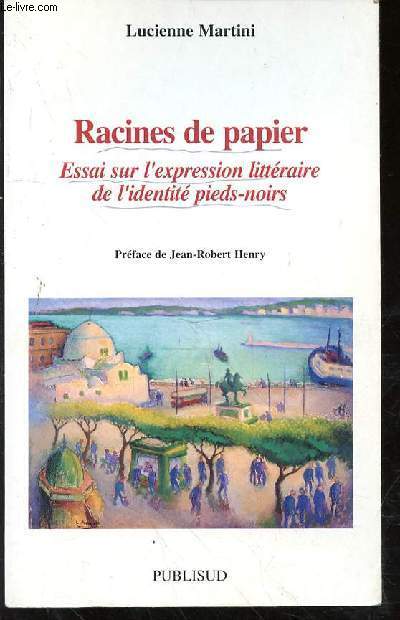 RACINES DE PAPIER - ESSAI SUR L'EXPRESSION LITTERAIRE DE L'IDENTITE PIEDS-NOIRS - PREFACE DE JEAN ROBERT HENRY