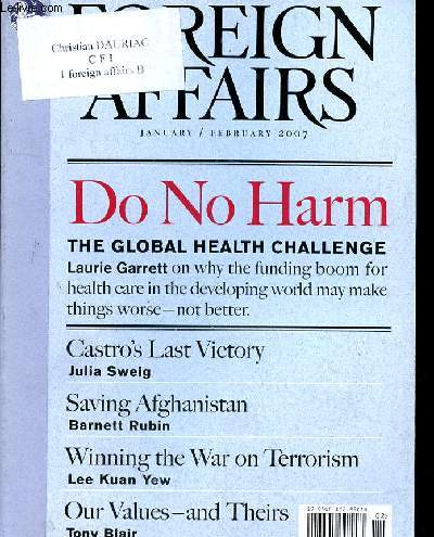 FOREIGN AFFAIRS - N1 - VOLUME 86 - JANUARY/FEBRUARY 2007 - DO NO HARM THE GLOBAL HEALTH CHALLENGE LAURIE GARETTE ON WHY THE FUNDING BOOM FOR HEALTH CARE IN THE DEVELOPING WORLD MAY MAKE THINGS WORSE NOT BETTER - CASTRO'S LAST VICTORY - SAVING AFGHANIST